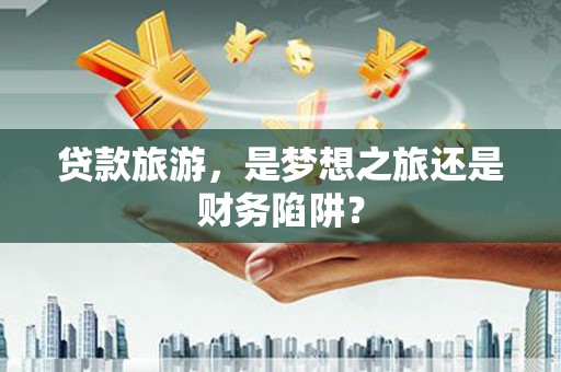 将军贷款旅游，是梦想之旅还是财务陷阱？