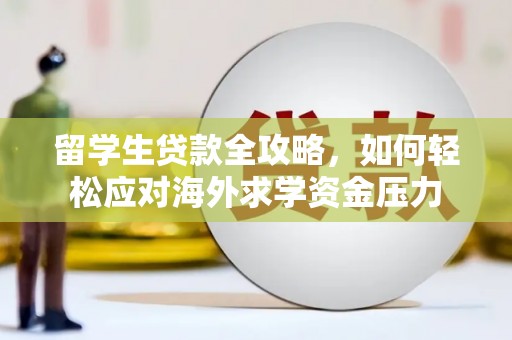 将军留学生贷款全攻略，如何轻松应对海外求学资金压力