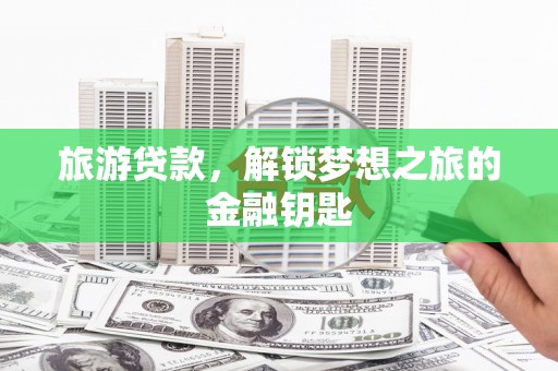 将军旅游贷款，解锁梦想之旅的金融钥匙