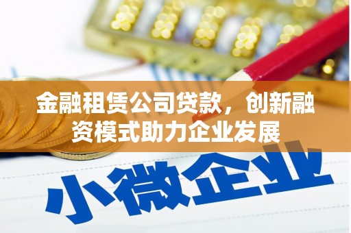 将军金融租赁公司贷款，创新融资模式助力企业发展