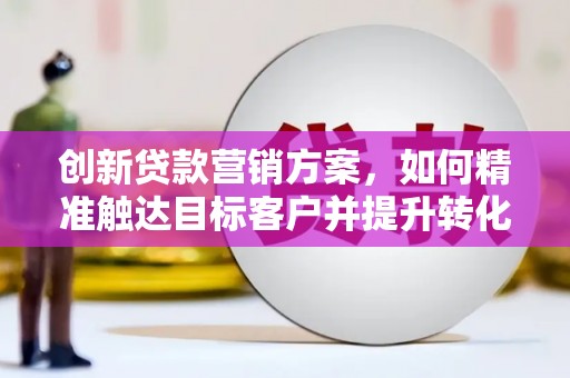 将军创新贷款营销方案，如何精准触达目标客户并提升转化率
