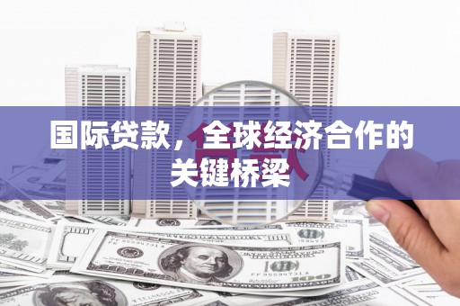将军国际贷款，全球经济合作的关键桥梁