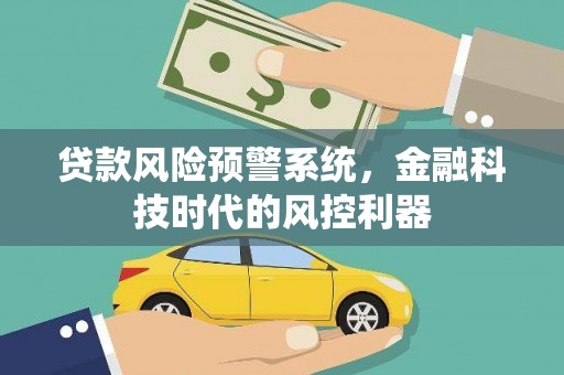将军贷款风险预警系统，金融科技时代的风控利器