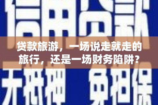 将军贷款旅游，一场说走就走的旅行，还是一场财务陷阱？