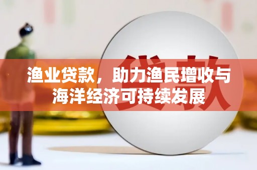 将军渔业贷款，助力渔民增收与海洋经济可持续发展