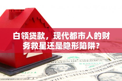 将军白领贷款，现代都市人的财务救星还是隐形陷阱？