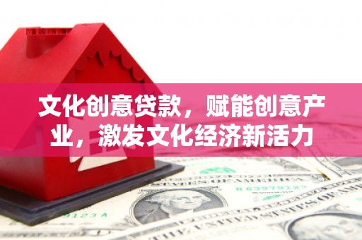 将军文化创意贷款，赋能创意产业，激发文化经济新活力