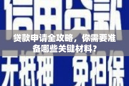 将军贷款申请全攻略，你需要准备哪些关键材料？