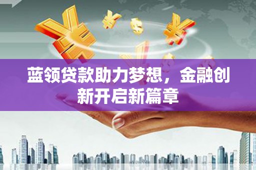 将军蓝领贷款助力梦想，金融创新开启新篇章