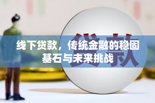将军线下贷款，传统金融的稳固基石与未来挑战
