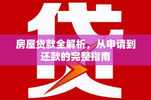 将军房屋贷款全解析，从申请到还款的完整指南
