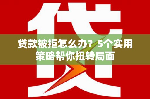 将军贷款被拒怎么办？5个实用策略帮你扭转局面
