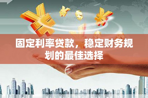 将军固定利率贷款，稳定财务规划的最佳选择
