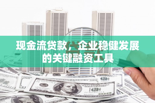 将军现金流贷款，企业稳健发展的关键融资工具