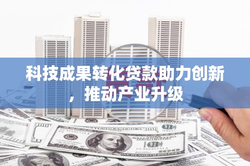 将军科技成果转化贷款助力创新，推动产业升级