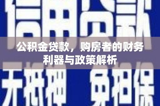 将军公积金贷款，购房者的财务利器与政策解析