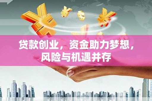 将军贷款创业，资金助力梦想，风险与机遇并存
