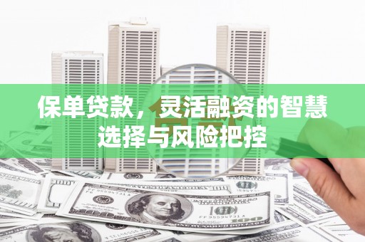 将军保单贷款，灵活融资的智慧选择与风险把控