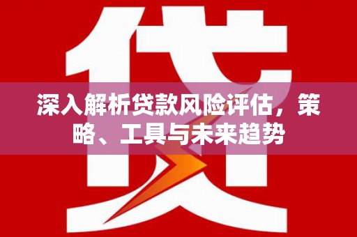将军深入解析贷款风险评估，策略、工具与未来趋势