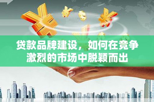 将军贷款品牌建设，如何在竞争激烈的市场中脱颖而出