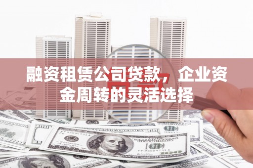 将军融资租赁公司贷款，企业资金周转的灵活选择