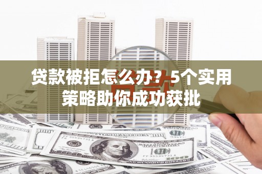 将军贷款被拒怎么办？5个实用策略助你成功获批