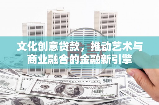 将军文化创意贷款，推动艺术与商业融合的金融新引擎