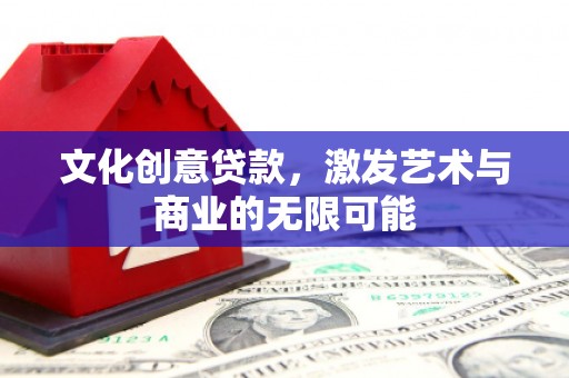 将军文化创意贷款，激发艺术与商业的无限可能