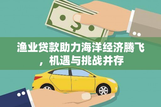 将军渔业贷款助力海洋经济腾飞，机遇与挑战并存
