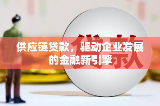 将军供应链贷款，驱动企业发展的金融新引擎
