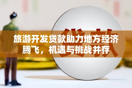 将军旅游开发贷款助力地方经济腾飞，机遇与挑战并存