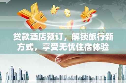 将军贷款酒店预订，解锁旅行新方式，享受无忧住宿体验