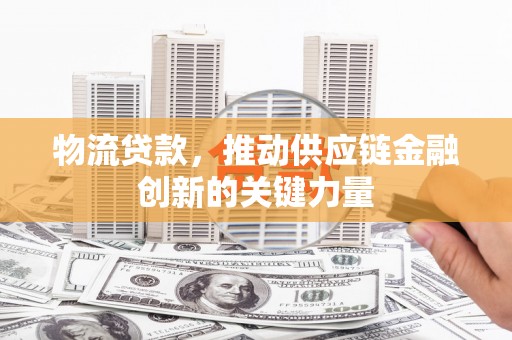将军物流贷款，推动供应链金融创新的关键力量