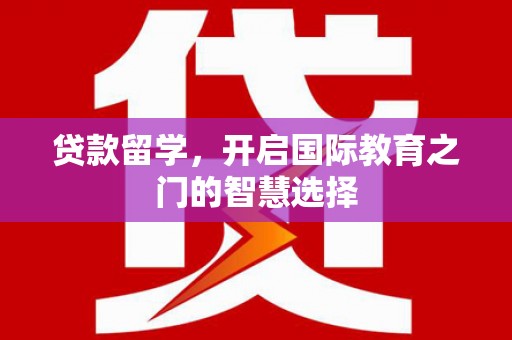 将军贷款留学，开启国际教育之门的智慧选择