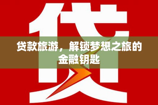 将军贷款旅游，解锁梦想之旅的金融钥匙