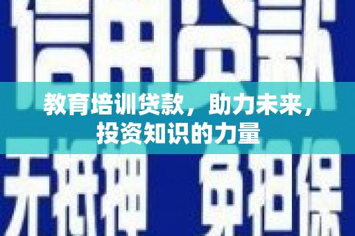 将军教育培训贷款，助力未来，投资知识的力量