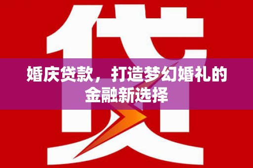 将军婚庆贷款，打造梦幻婚礼的金融新选择