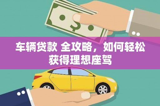 将军车辆贷款 全攻略，如何轻松获得理想座驾