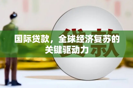 将军国际贷款，全球经济复苏的关键驱动力