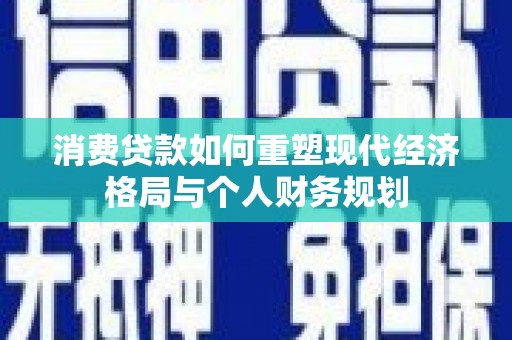 将军消费贷款如何重塑现代经济格局与个人财务规划