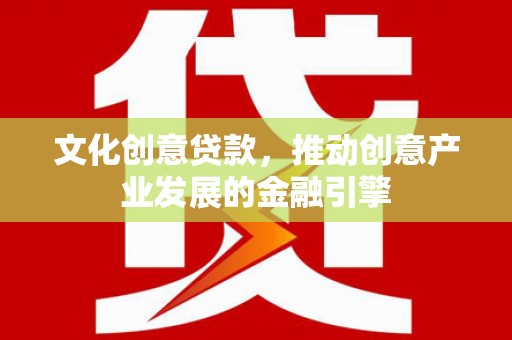 将军文化创意贷款，推动创意产业发展的金融引擎