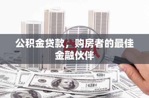 将军公积金贷款，购房者的最佳金融伙伴