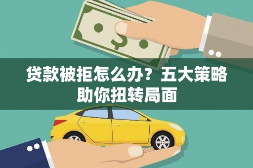 将军贷款被拒怎么办？五大策略助你扭转局面