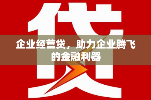 将军企业经营贷，助力企业腾飞的金融利器