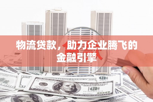 将军物流贷款，助力企业腾飞的金融引擎