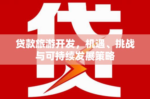 将军贷款旅游开发，机遇、挑战与可持续发展策略