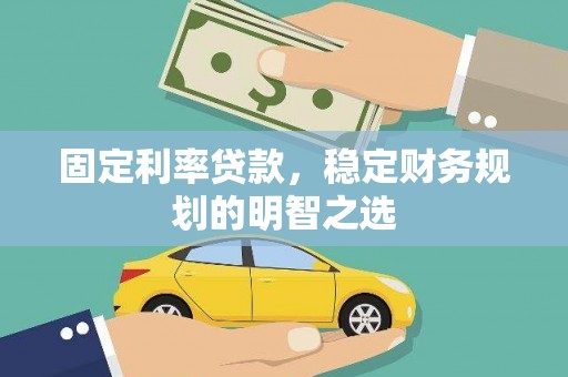 将军固定利率贷款，稳定财务规划的明智之选
