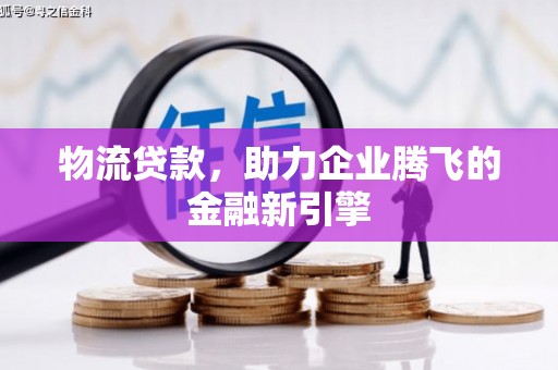 将军物流贷款，助力企业腾飞的金融新引擎