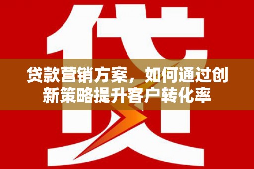 将军贷款营销方案，如何通过创新策略提升客户转化率