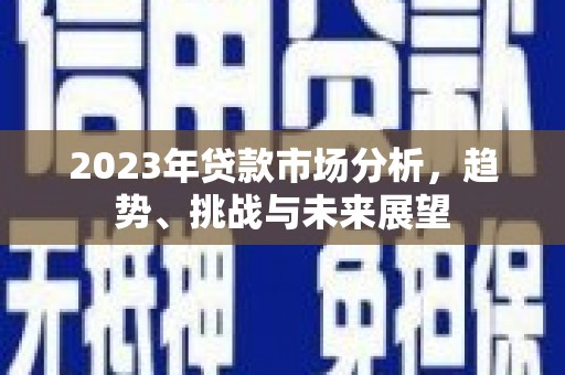 将军2023年贷款市场分析，趋势、挑战与未来展望